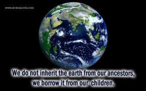 ... inherit the earth from our ancestors, we borrow it from our children