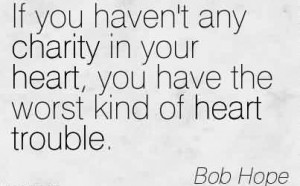 Charity Quote By Bob Hope~ If you haven’t any charity in your heart ...