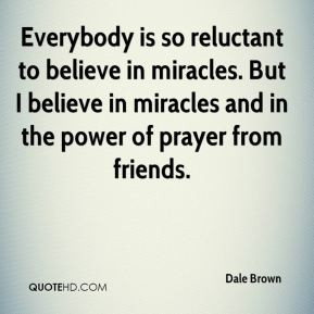 ... miracles. But I believe in miracles and in the power of prayer from