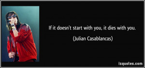 If it doesn't start with you, it dies with you. - Julian Casablancas