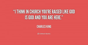 think in church you're raised like God is God and you are here ...