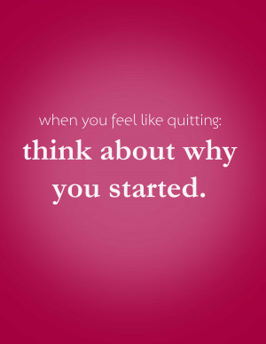 When you feel like quitting think about why you started.