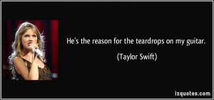 He's the reason for the teardrops on my guitar. - Taylor Swift