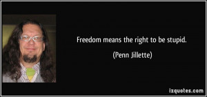 Freedom means the right to be stupid. - Penn Jillette