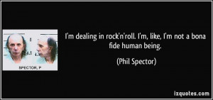 ... roll. I'm, like, I'm not a bona fide human being. - Phil Spector