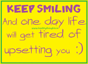 keep smiling and one day life will get tired of upsetting you