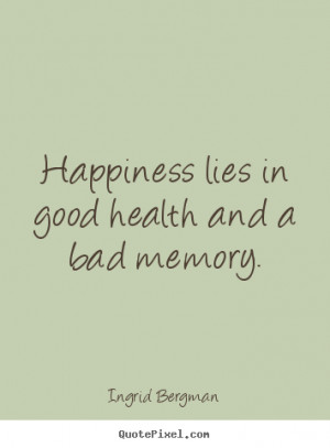 Happiness lies in good health and a bad memory. ”