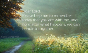 Dear Lord, Please help me to remember today that you are with me and ...