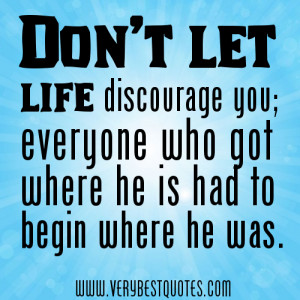 Don’t let life discourage you; everyone who got where he is had to ...