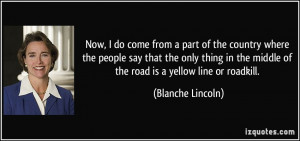 ... the middle of the road is a yellow line or roadkill. - Blanche Lincoln