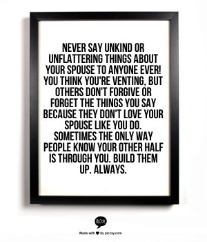 NEVER say unkind or unflattering things about your spouse to anyone ...