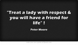 Treat a lady with respect & you will have a friend for life !