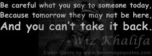 you say to someone today.Because tomorrow they may not be here.And you ...