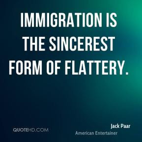 Jack Paar - Immigration is the sincerest form of flattery.