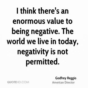 Godfrey Reggio - I think there's an enormous value to being negative ...