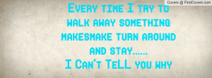 ... away something makesmake turn around and stay.....I Can't TeLL you