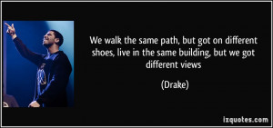 We walk the same path, but got on different shoes, live in the same ...