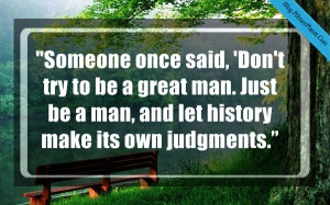 Someone once said, ‘Don’t try to be a great man. Just be a man ...