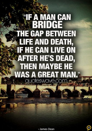 man can bridge the gap between life and death, if he can live on after ...