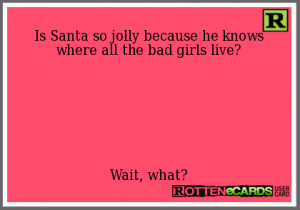 Santa is very jolly because he knows where all the bad girls live