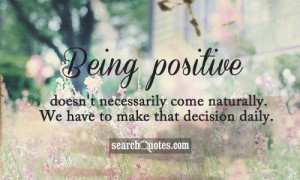 Being positive doesn't necessarily come naturally. We have to make ...