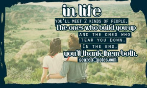 In life, you'll meet 2 kinds of people. The ones who build you up and ...