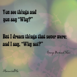 ... Say ”Why”! But i Dream Things that Never were and I Say ”Why Not