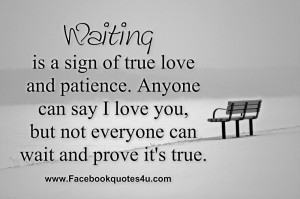 Waiting is a sign of true love and patience. Anyone can say I love you ...