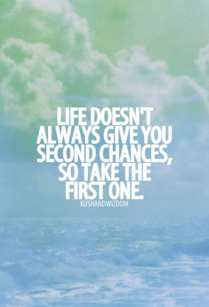 Life doesn’t always give you second chances, so take the first one.