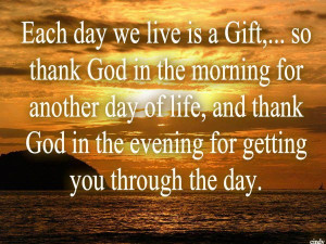 So thank god in the morning for another day of life, and thank god ...