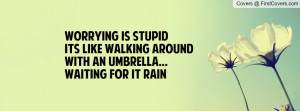 ... is stupidIts like walking AroundWith an Umbrella...Waiting for it Rain