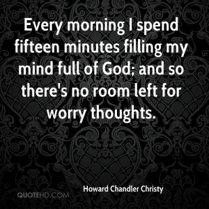 Every morning I spend fifteen minutes filling my mind full of God; and ...