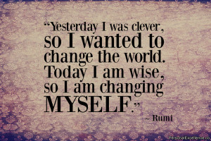 ... change the world. Today I am wise, so I am changing myself.” ~ Rumi