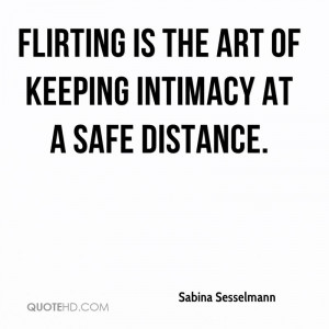 Flirting is the art of keeping intimacy at a safe distance.