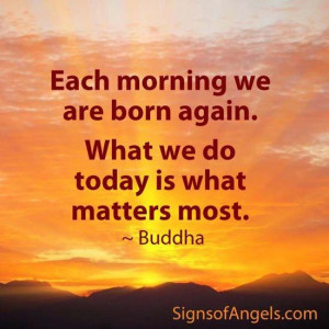 ... born again. What we do today is what matters most. – Guatama Buddha
