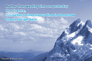 ... , it is better to invest your time in tomorrow that is not yet born