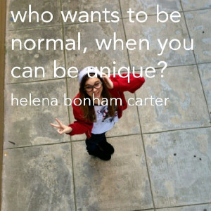 Who wants to be normal, when you can be unique - Helena Bonham Carter