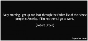 ... richest people in America. If I'm not there, I go to work. - Robert