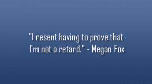resent having to prove that I’m not a retard.” – Megan Fox