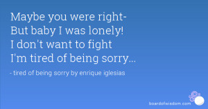 ... baby I was lonely! I don't want to fight I'm tired of being sorry