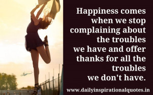 Happiness comes when we stop complaining about the troubles we have ...