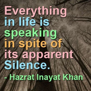 ... life is speaking in spite of its apparent silence. -Hazrat Inayat Khan