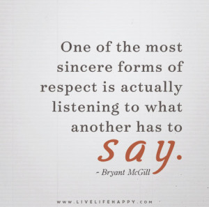 One of the most sincere forms of respect is actually listening to what ...