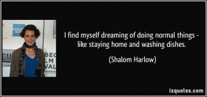 ... normal things - like staying home and washing dishes. - Shalom Harlow