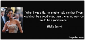 ... loser, then there's no way you could be a good winner. - Halle Berry