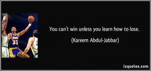 You can't win unless you learn how to lose. - Kareem Abdul-Jabbar