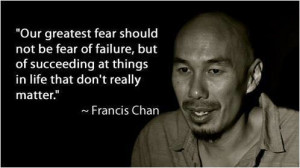 ... at things in life that don’t really matter. – Francis Chan