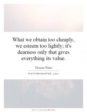 What we obtain too cheaply, we esteem too lightly; it's dearness only ...