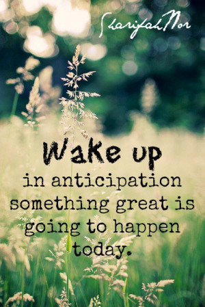 Wake up in anticipation something great is going to happen today.