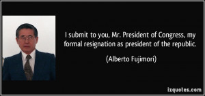... my formal resignation as president of the republic. - Alberto Fujimori